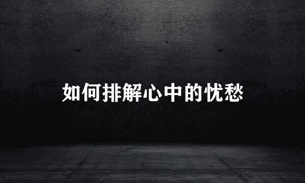如何排解心中的忧愁