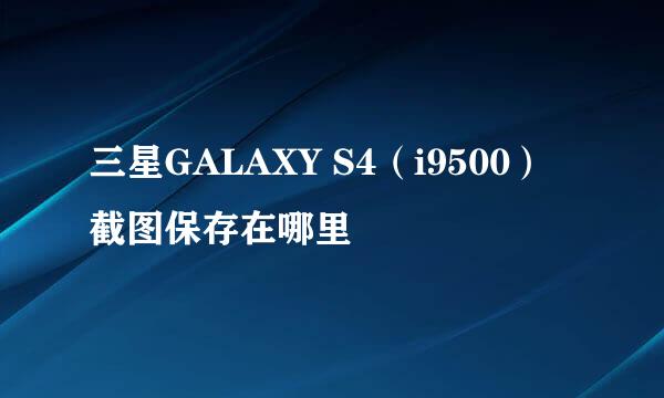 三星GALAXY S4（i9500）截图保存在哪里