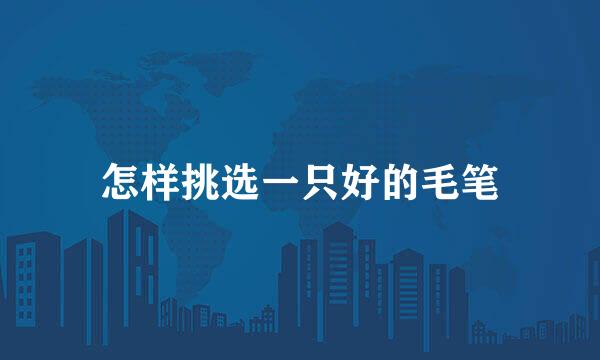 怎样挑选一只好的毛笔