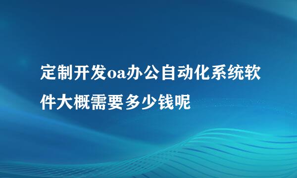 定制开发oa办公自动化系统软件大概需要多少钱呢