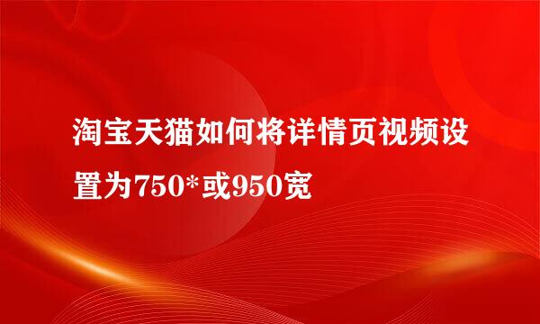 淘宝天猫如何将详情页视频设置为750*或950宽
