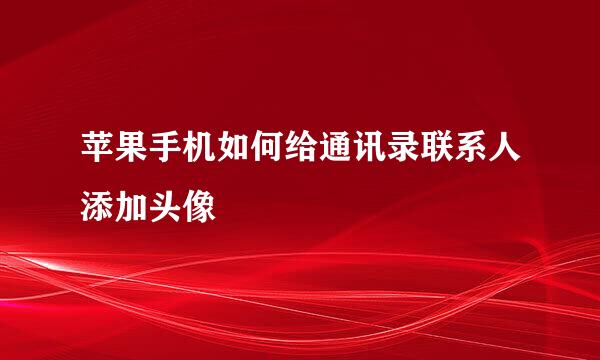 苹果手机如何给通讯录联系人添加头像