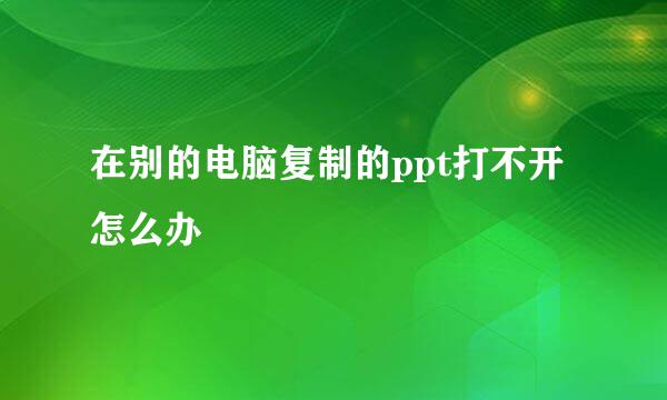 在别的电脑复制的ppt打不开怎么办