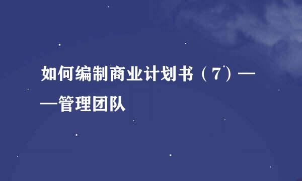 如何编制商业计划书（7）——管理团队