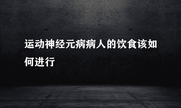 运动神经元病病人的饮食该如何进行