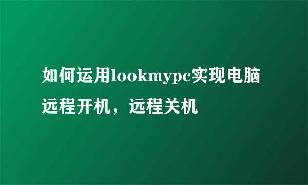 如何运用lookmypc实现电脑远程开机，远程关机