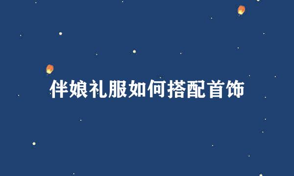伴娘礼服如何搭配首饰