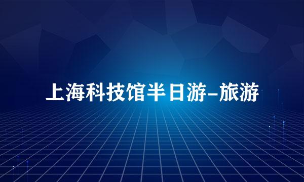 上海科技馆半日游-旅游