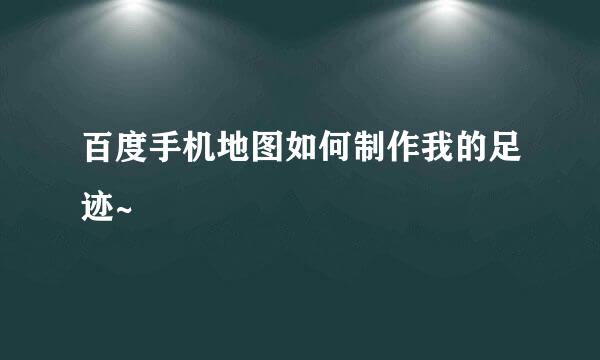 百度手机地图如何制作我的足迹~