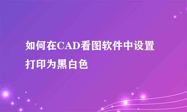 如何在CAD看图软件中设置打印为黑白色