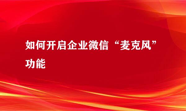 如何开启企业微信“麦克风”功能