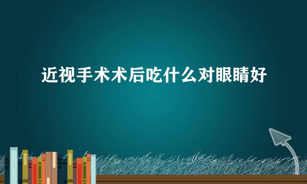 近视手术术后吃什么对眼睛好