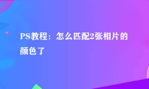 PS教程：怎么匹配2张相片的颜色了