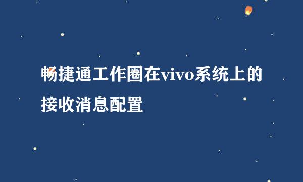 畅捷通工作圈在vivo系统上的接收消息配置