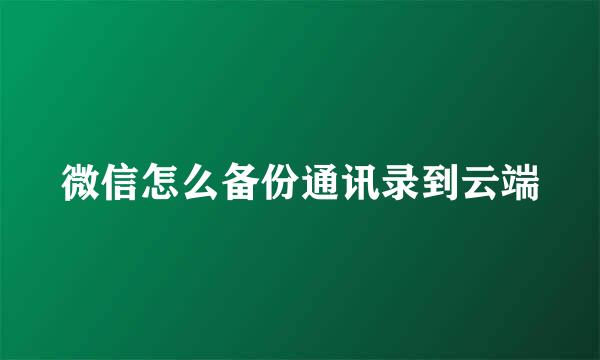 微信怎么备份通讯录到云端