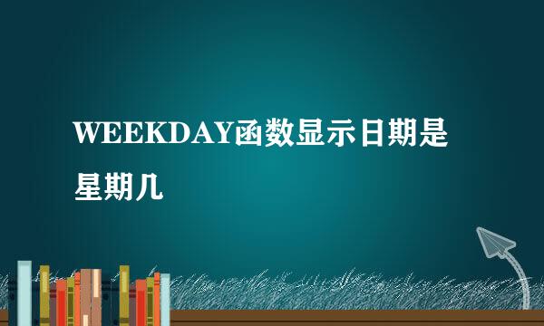 WEEKDAY函数显示日期是星期几