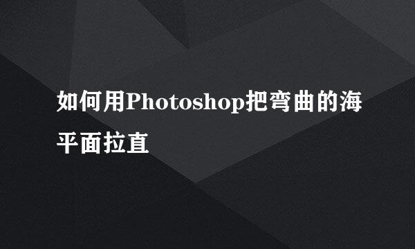 如何用Photoshop把弯曲的海平面拉直