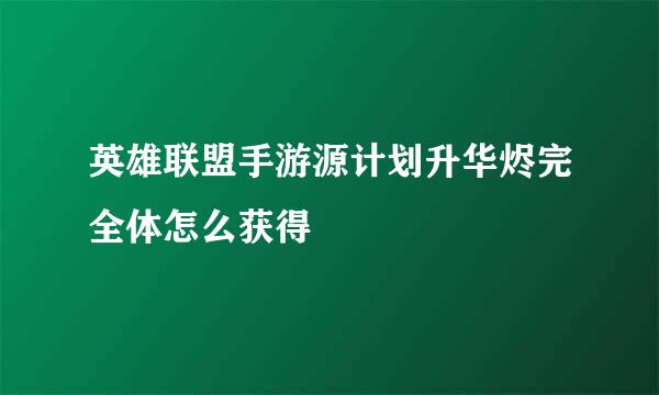 英雄联盟手游源计划升华烬完全体怎么获得