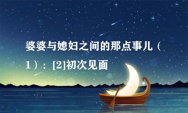 婆婆与媳妇之间的那点事儿（1）：[2]初次见面