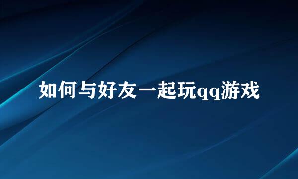 如何与好友一起玩qq游戏