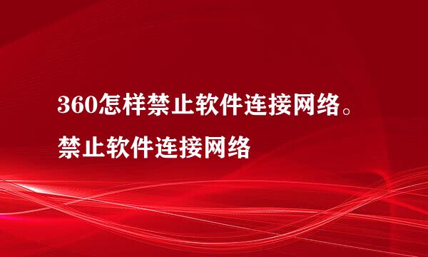 360怎样禁止软件连接网络。禁止软件连接网络