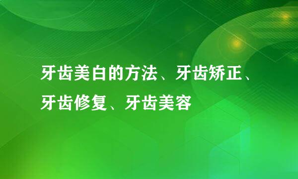 牙齿美白的方法、牙齿矫正、牙齿修复、牙齿美容