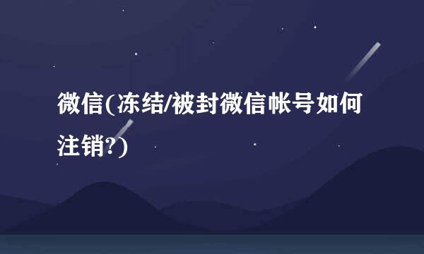 微信(冻结/被封微信帐号如何注销?)