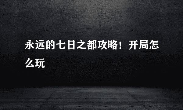 永远的七日之都攻略！开局怎么玩