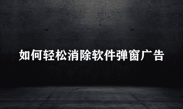 如何轻松消除软件弹窗广告