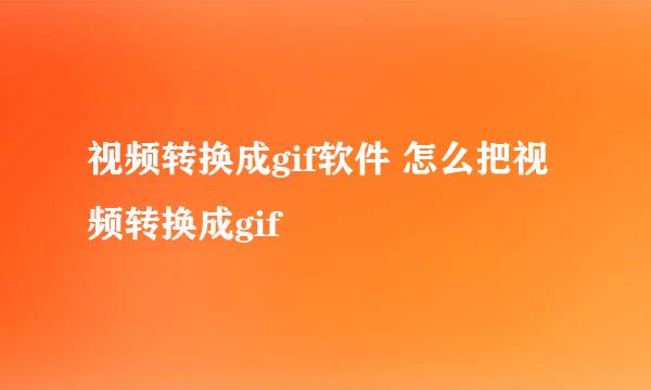 视频转换成gif软件 怎么把视频转换成gif