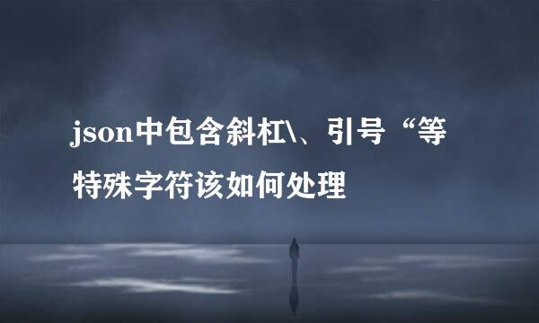 json中包含斜杠\、引号“等特殊字符该如何处理