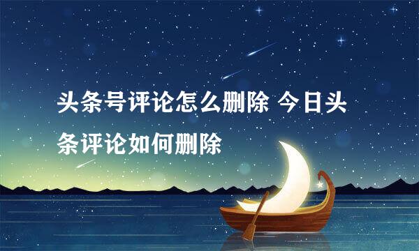 头条号评论怎么删除 今日头条评论如何删除