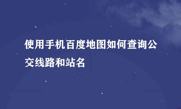 使用手机百度地图如何查询公交线路和站名
