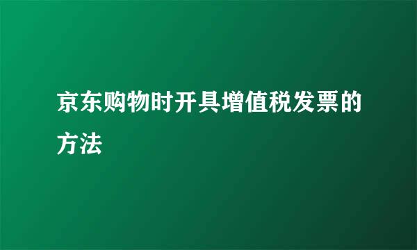 京东购物时开具增值税发票的方法
