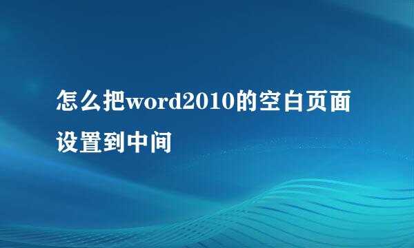 怎么把word2010的空白页面设置到中间