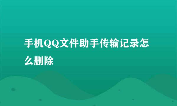 手机QQ文件助手传输记录怎么删除