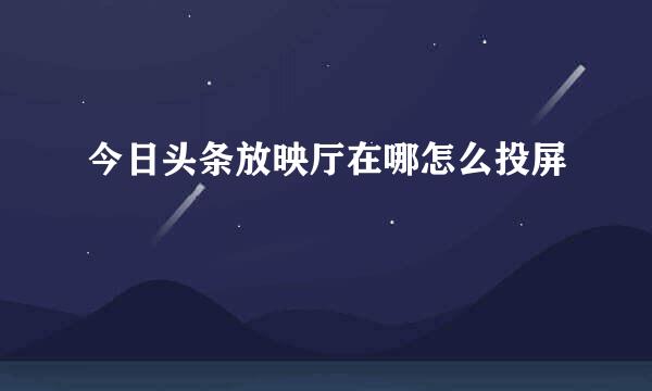今日头条放映厅在哪怎么投屏