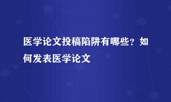 医学论文投稿陷阱有哪些？如何发表医学论文
