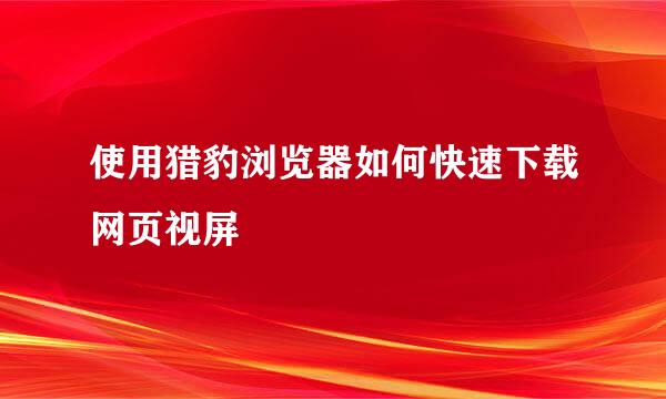 使用猎豹浏览器如何快速下载网页视屏