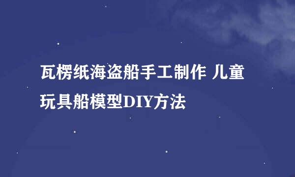 瓦楞纸海盗船手工制作 儿童玩具船模型DIY方法