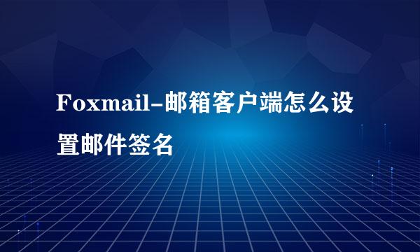 Foxmail-邮箱客户端怎么设置邮件签名