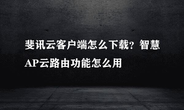 斐讯云客户端怎么下载？智慧AP云路由功能怎么用