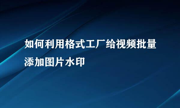 如何利用格式工厂给视频批量添加图片水印