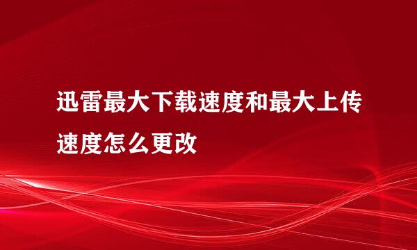 迅雷最大下载速度和最大上传速度怎么更改