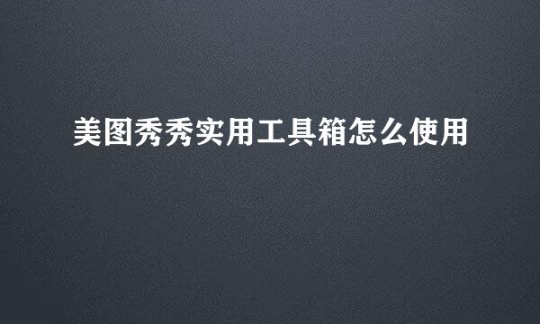 美图秀秀实用工具箱怎么使用