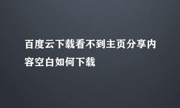 百度云下载看不到主页分享内容空白如何下载