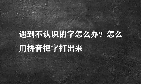 遇到不认识的字怎么办？怎么用拼音把字打出来