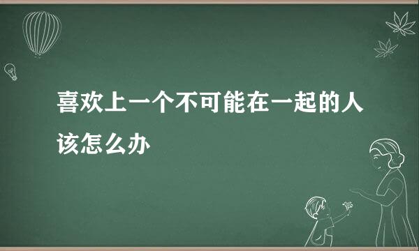 喜欢上一个不可能在一起的人该怎么办