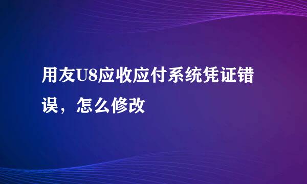 用友U8应收应付系统凭证错误，怎么修改