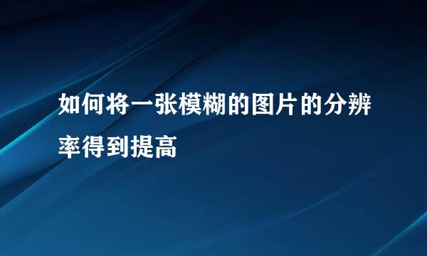 如何将一张模糊的图片的分辨率得到提高